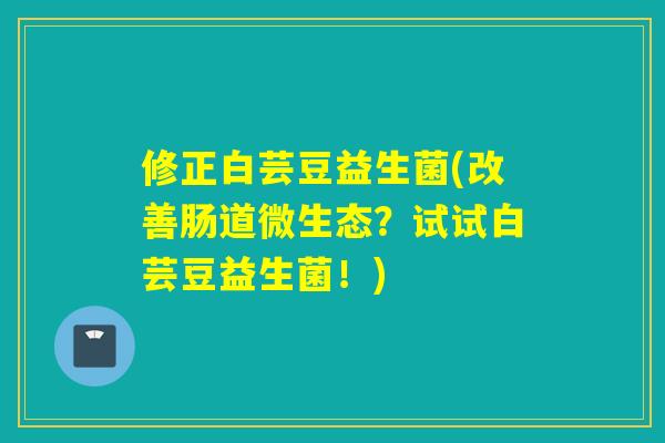 修正白芸豆益生菌(改善肠道微生态?试试白芸豆益生菌!) 修正白芸豆益生菌(改善肠道微生态?试试白芸豆益生菌!)