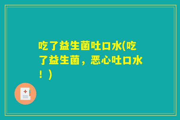 吃了益生菌吐口水(吃了益生菌,恶心吐口水!) 吃了益生菌吐口水(吃了益生菌,恶心吐口水!)