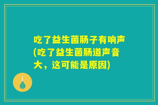 吃了益生菌肠子有响声(吃了益生菌肠道声音大，这可能是原因)