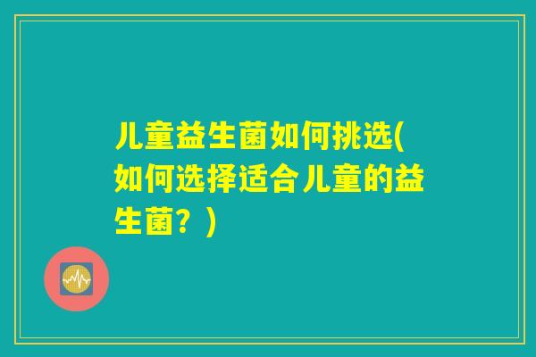 儿童益生菌如何挑选(如何选择适合儿童的益生菌？)