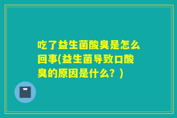 吃了益生菌酸臭是怎么回事(益生菌导致口酸臭的原因是什么?) 吃了益生菌酸臭是怎么回事(益生菌导致口酸臭的原因是什么?)
