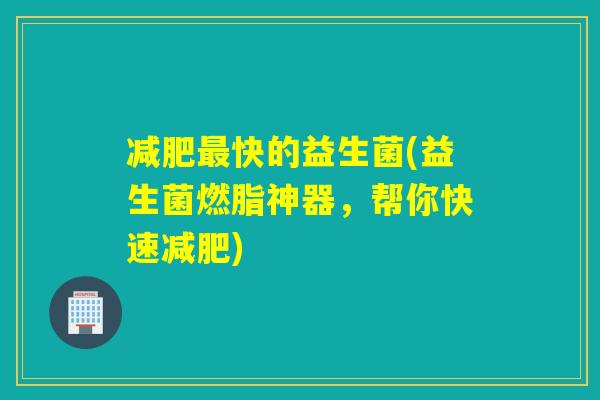 减肥最快的益生菌(益生菌燃脂神器，帮你快速减肥)