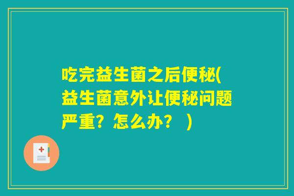 吃完益生菌之后便秘(益生菌意外让便秘问题严重？怎么办？ )