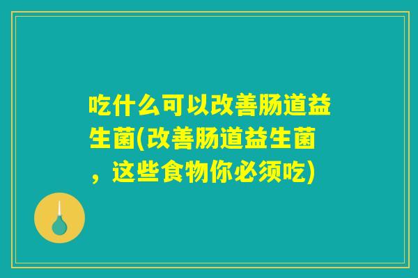 吃什么可以改善肠道益生菌(改善肠道益生菌，这些食物你必须吃)