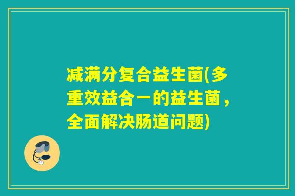 减满分复合益生菌(多重效益合一的益生菌，全面解决肠道问题)