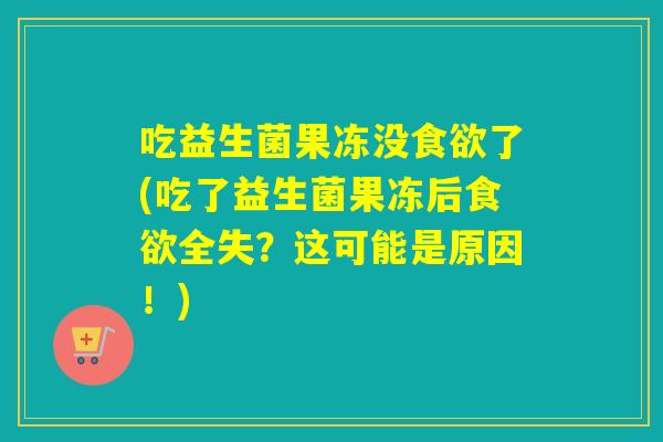 吃益生菌果冻没食欲了(吃了益生菌果冻后食欲全失？这可能是原因！)