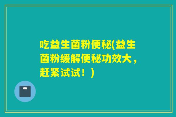 吃益生菌粉便秘(益生菌粉缓解便秘功效大，赶紧试试！)