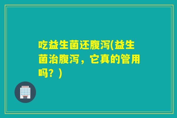 吃益生菌还(益生菌,它真的管用吗?) 吃益生菌还(益生菌,它真的管用吗?)