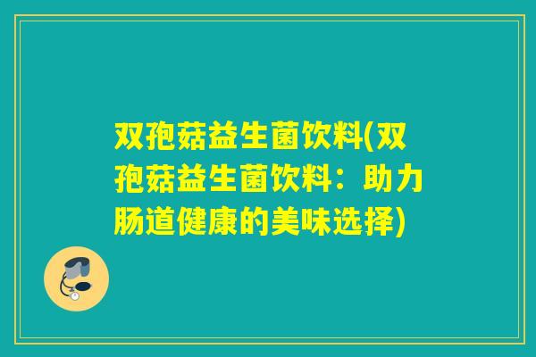 双孢菇益生菌饮料(双孢菇益生菌饮料:助力肠道健康的美味选择) 双孢菇益生菌饮料(双孢菇益生菌饮料:助力肠道健康的美味选择)