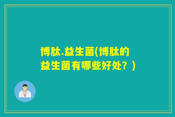 博肽.益生菌(博肽的益生菌有哪些好处？)