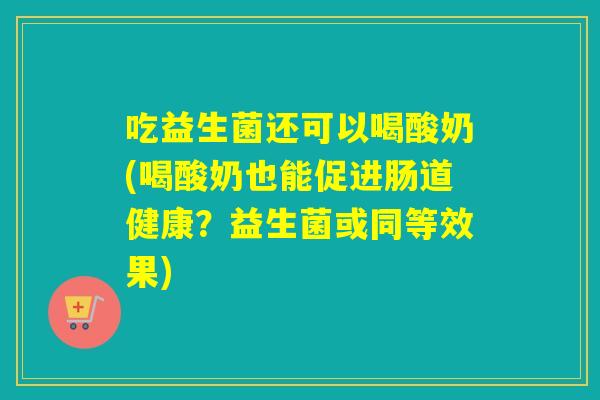 吃益生菌还可以喝酸奶(喝酸奶也能促进肠道健康？益生菌或同等效果)
