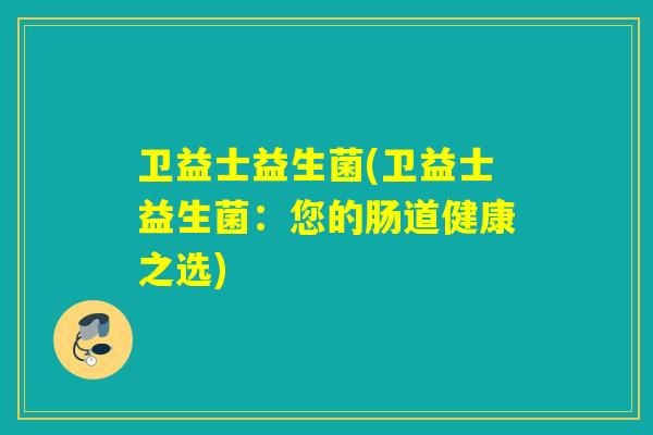 卫益士益生菌(卫益士益生菌:您的肠道健康之选) 卫益士益生菌(卫益士益生菌:您的肠道健康之选)
