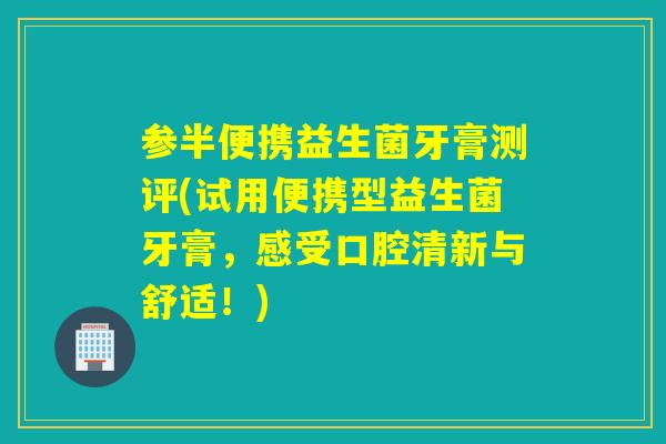 参半便携益生菌牙膏测评(试用便携型益生菌牙膏，感受口腔清新与舒适！)