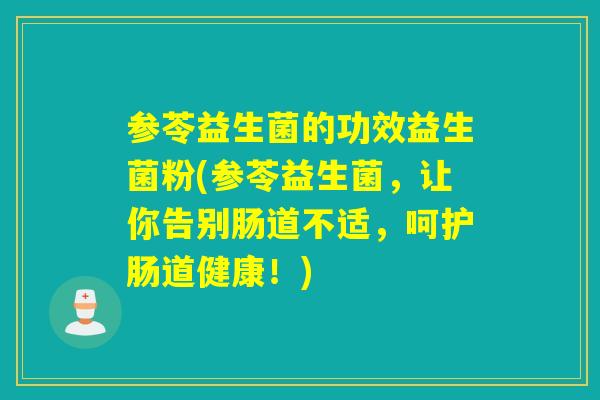 参苓益生菌的功效益生菌粉(参苓益生菌，让你告别肠道不适，呵护肠道健康！)