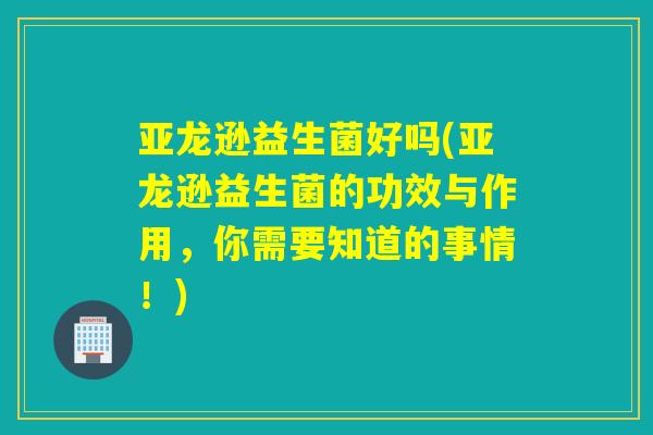 亚龙逊益生菌好吗(亚龙逊益生菌的功效与作用，你需要知道的事情！)