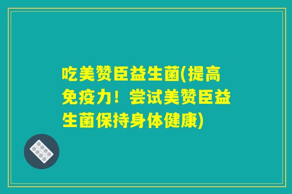 吃美赞臣益生菌(提高力!尝试美赞臣益生菌保持身体健康) 吃美赞臣益生菌(提高力!尝试美赞臣益生菌保持身体健康)