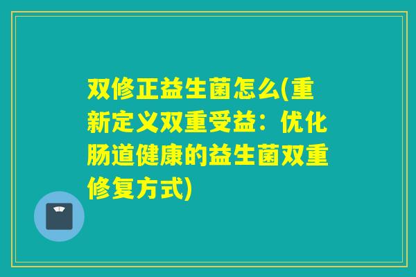 双修正益生菌怎么(重新定义双重受益:优化肠道健康的益生菌双重修复方式) 双修正益生菌怎么(重新定义双重受益:优化肠道健康的益生菌双重修复方式)