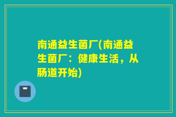 南通益生菌厂(南通益生菌厂:健康生活,从肠道开始) 南通益生菌厂(南通益生菌厂:健康生活,从肠道开始)