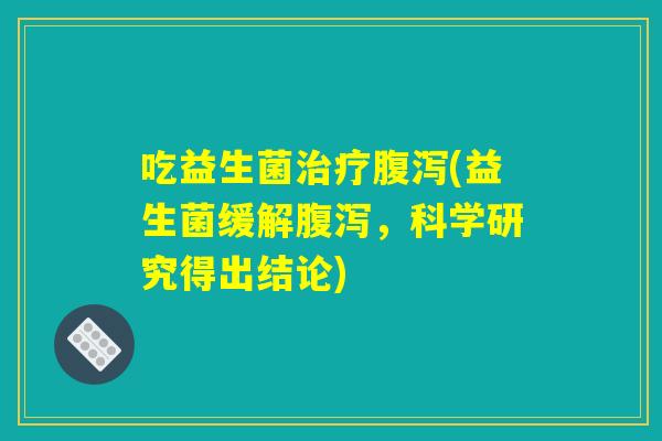 吃益生菌治疗腹泻(益生菌缓解腹泻，科学研究得出结论)