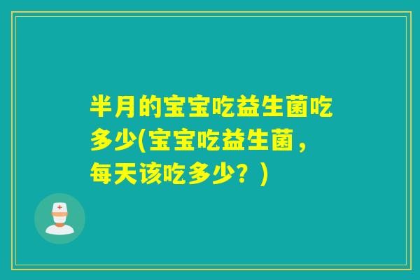 半月的宝宝吃益生菌吃多少(宝宝吃益生菌,每天该吃多少?) 半月的宝宝吃益生菌吃多少(宝宝吃益生菌,每天该吃多少?)