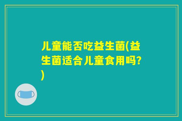 儿童能否吃益生菌(益生菌适合儿童食用吗？)
