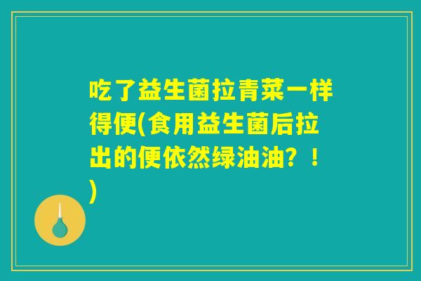吃了益生菌拉青菜一样得便(食用益生菌后拉出的便依然绿油油？！)