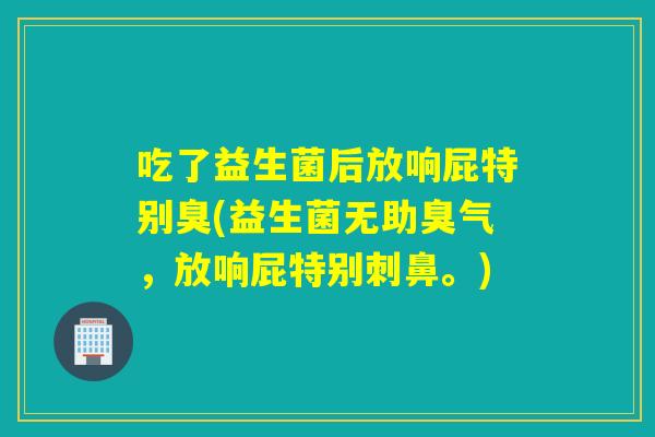 吃了益生菌后放响屁特别臭(益生菌无助臭气,放响屁特别刺鼻。) 吃了益生菌后放响屁特别臭(益生菌无助臭气,放响屁特别刺鼻。)