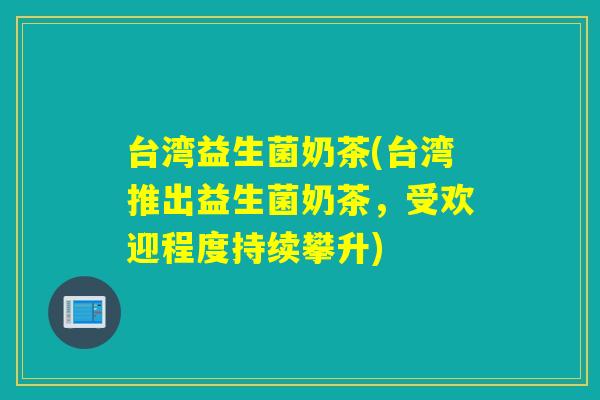 台湾益生菌奶茶(台湾推出益生菌奶茶，受欢迎程度持续攀升)