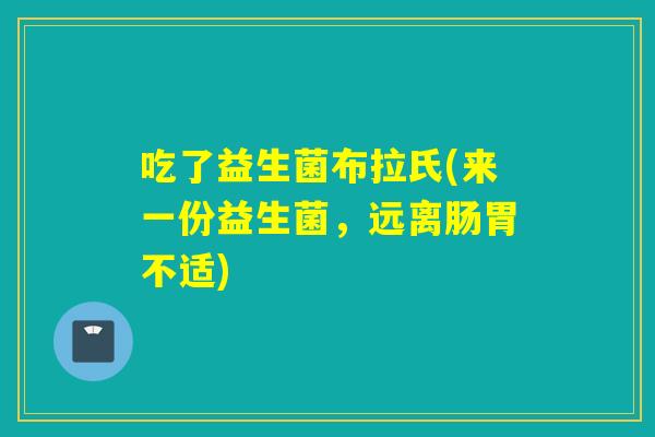 吃了益生菌布拉氏(来一份益生菌，远离肠胃不适)