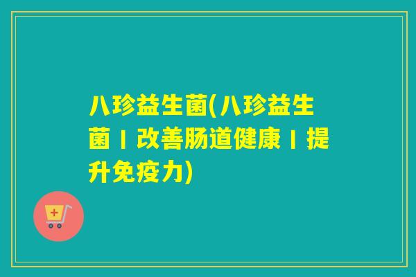 八珍益生菌(八珍益生菌丨改善肠道健康丨提升免疫力)