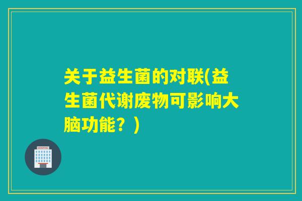 关于益生菌的对联(益生菌代谢废物可影响大脑功能?) 关于益生菌的对联(益生菌代谢废物可影响大脑功能?)