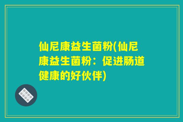 仙尼康益生菌粉(仙尼康益生菌粉：促进肠道健康的好伙伴)
