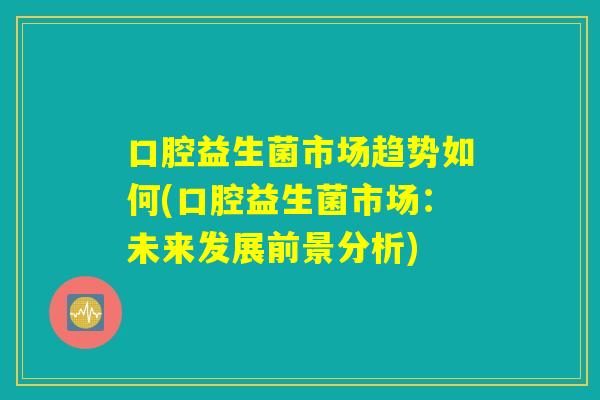 口腔益生菌市场趋势如何(口腔益生菌市场:未来发展前景分析) 口腔益生菌市场趋势如何(口腔益生菌市场:未来发展前景分析)