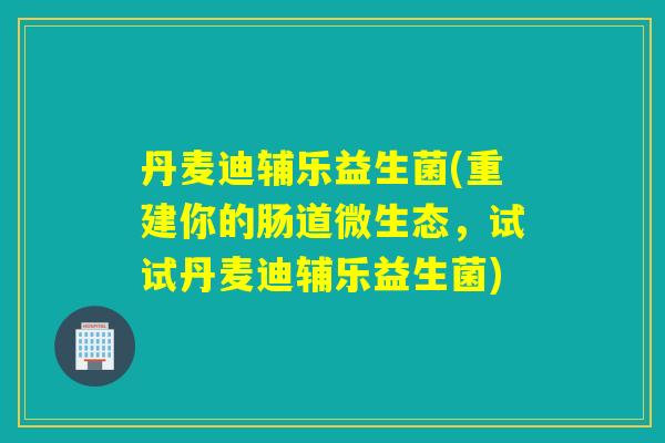 丹麦迪辅乐益生菌(重建你的肠道微生态，试试丹麦迪辅乐益生菌)
