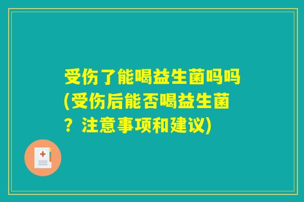 受伤了能喝益生菌吗吗(受伤后能否喝益生菌?注意事项和建议) 受伤了能喝益生菌吗吗(受伤后能否喝益生菌?注意事项和建议)