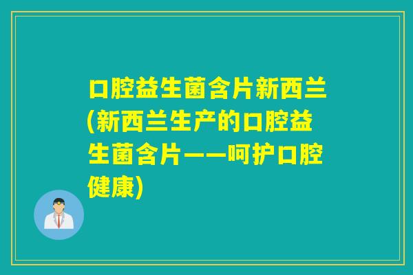口腔益生菌含片新西兰(新西兰生产的口腔益生菌含片——呵护口腔健康)