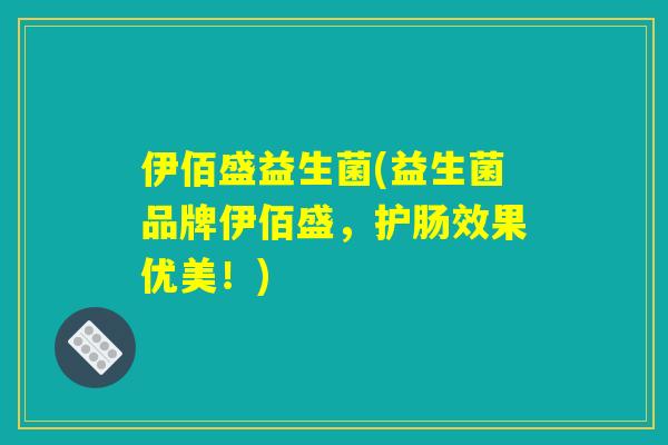 伊佰盛益生菌(益生菌品牌伊佰盛，护肠效果优美！)
