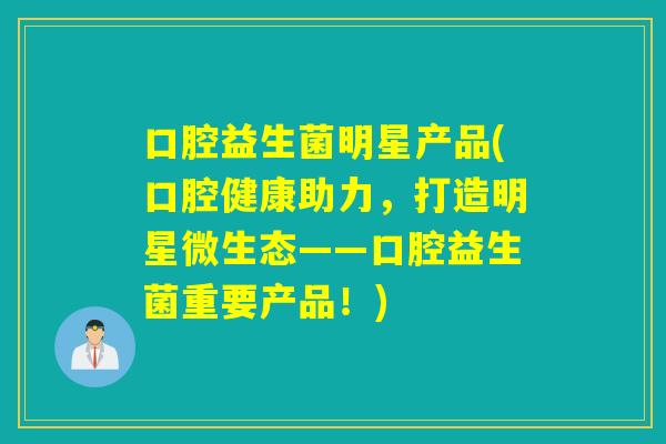 口腔益生菌明星产品(口腔健康助力,打造明星微生态——口腔益生菌重要产品!) 口腔益生菌明星产品(口腔健康助力,打造明星微生态——口腔益生菌重要产品!)