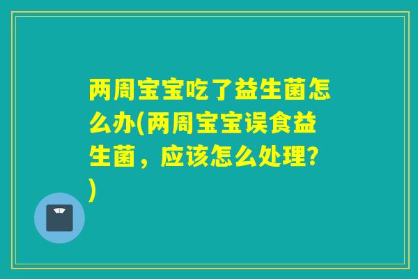 两周宝宝吃了益生菌怎么办(两周宝宝误食益生菌，应该怎么处理？)