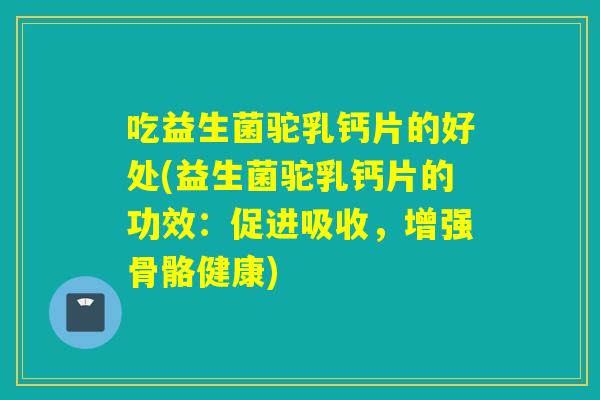 吃益生菌驼乳钙片的好处(益生菌驼乳钙片的功效:促进吸收,增强骨骼健康) 吃益生菌驼乳钙片的好处(益生菌驼乳钙片的功效:促进吸收,增强骨骼健康)