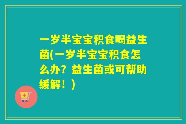 一岁半宝宝积食喝益生菌(一岁半宝宝积食怎么办？益生菌或可帮助缓解！)