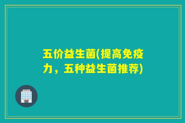 五价益生菌(提高免疫力，五种益生菌推荐)
