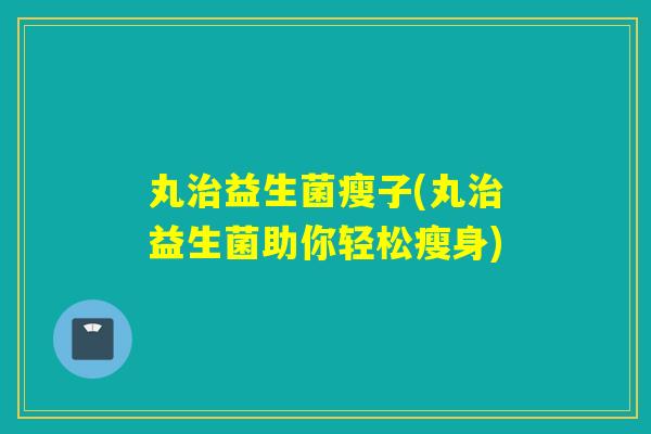 丸治益生菌瘦子(丸治益生菌助你轻松瘦身)