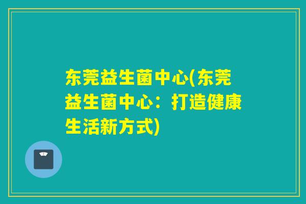 东莞益生菌中心(东莞益生菌中心:打造健康生活新方式) 东莞益生菌中心(东莞益生菌中心:打造健康生活新方式)