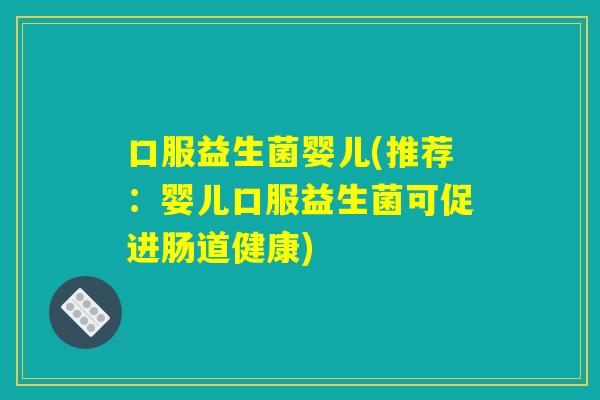 口服益生菌婴儿(推荐:婴儿口服益生菌可促进肠道健康) 口服益生菌婴儿(推荐:婴儿口服益生菌可促进肠道健康)