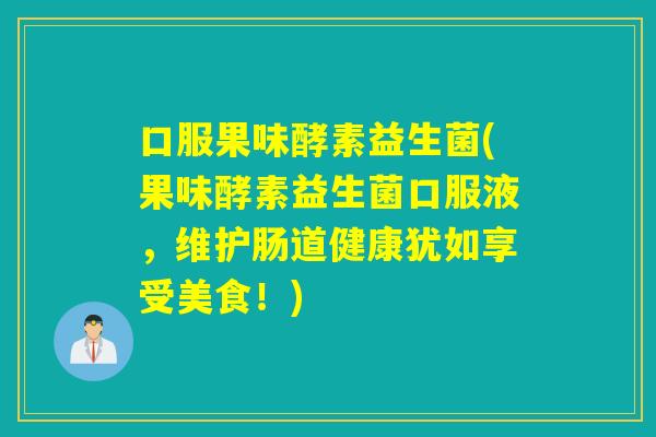 口服果味酵素益生菌(果味酵素益生菌口服液，维护肠道健康犹如享受美食！)