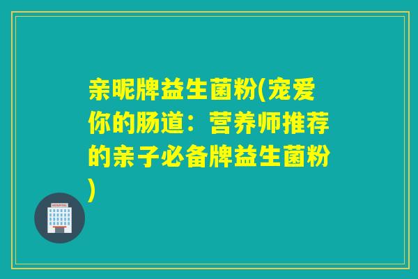 亲昵牌益生菌粉(宠爱你的肠道:营养师推荐的亲子必备牌益生菌粉) 亲昵牌益生菌粉(宠爱你的肠道:营养师推荐的亲子必备牌益生菌粉)