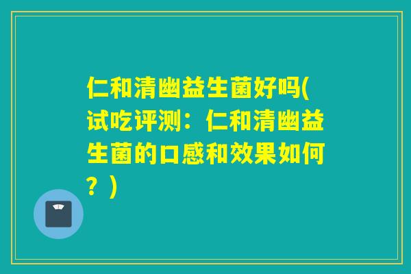 仁和清幽益生菌好吗(试吃评测:仁和清幽益生菌的口感和效果如何?) 仁和清幽益生菌好吗(试吃评测:仁和清幽益生菌的口感和效果如何?)