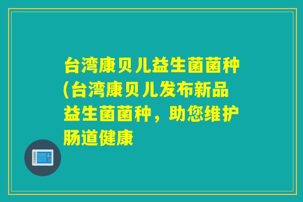 台湾康贝儿益生菌菌种(台湾康贝儿发布新品益生菌菌种，助您维护肠道健康