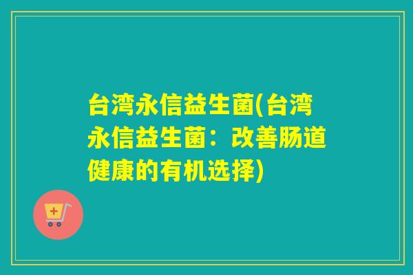 台湾永信益生菌(台湾永信益生菌：改善肠道健康的有机选择)